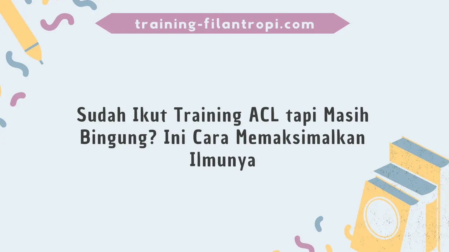 Sudah Ikut Training ACL tapi Masih Bingung? Ini Cara Memaksimalkan Ilmunya